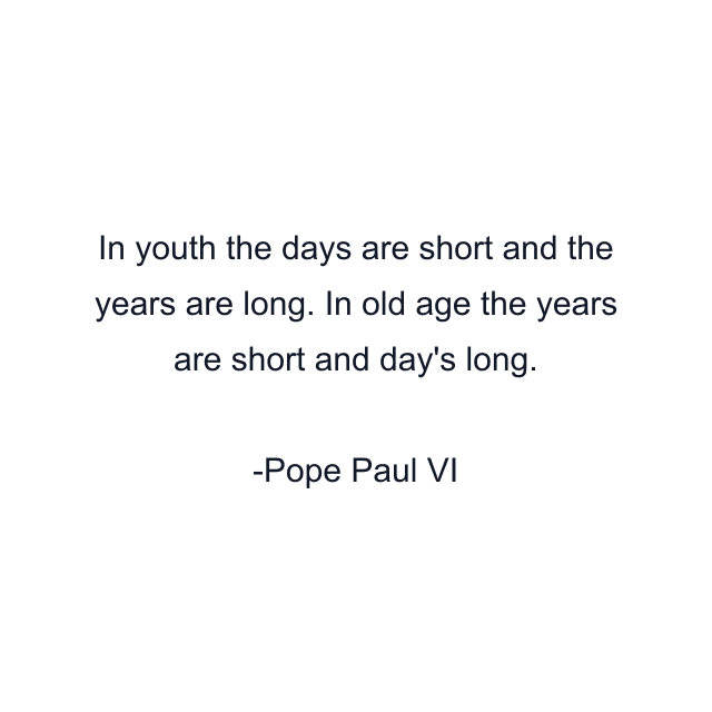 In youth the days are short and the years are long. In old age the years are short and day's long.