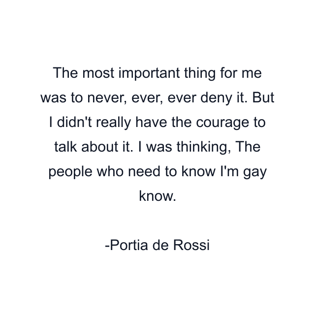 The most important thing for me was to never, ever, ever deny it. But I didn't really have the courage to talk about it. I was thinking, The people who need to know I'm gay know.