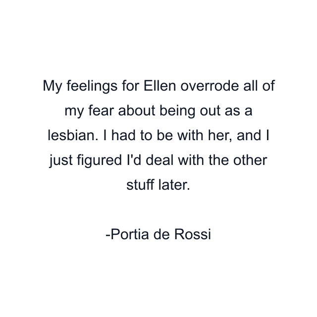 My feelings for Ellen overrode all of my fear about being out as a lesbian. I had to be with her, and I just figured I'd deal with the other stuff later.