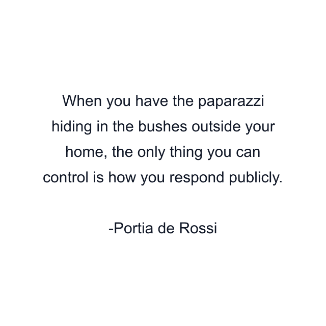 When you have the paparazzi hiding in the bushes outside your home, the only thing you can control is how you respond publicly.