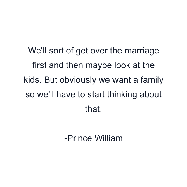 We'll sort of get over the marriage first and then maybe look at the kids. But obviously we want a family so we'll have to start thinking about that.