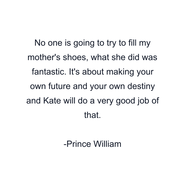 No one is going to try to fill my mother's shoes, what she did was fantastic. It's about making your own future and your own destiny and Kate will do a very good job of that.