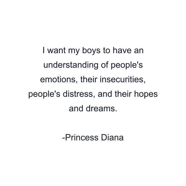 I want my boys to have an understanding of people's emotions, their insecurities, people's distress, and their hopes and dreams.