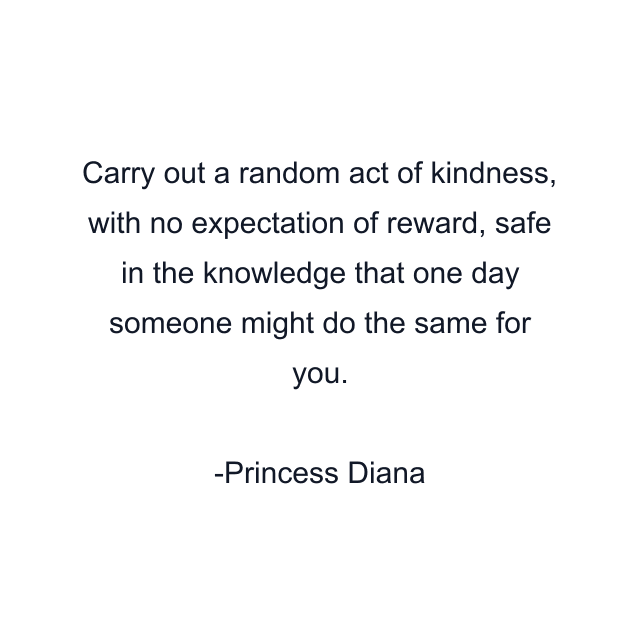 Carry out a random act of kindness, with no expectation of reward, safe in the knowledge that one day someone might do the same for you.