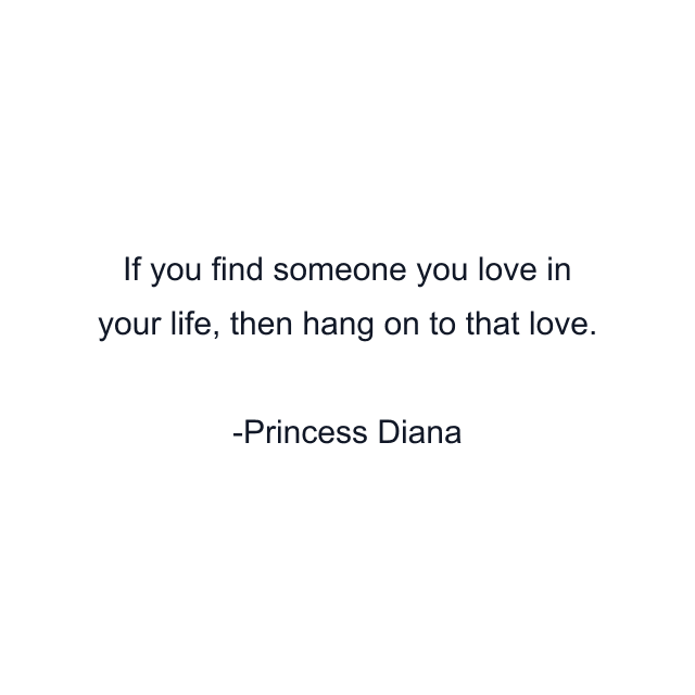 If you find someone you love in your life, then hang on to that love.