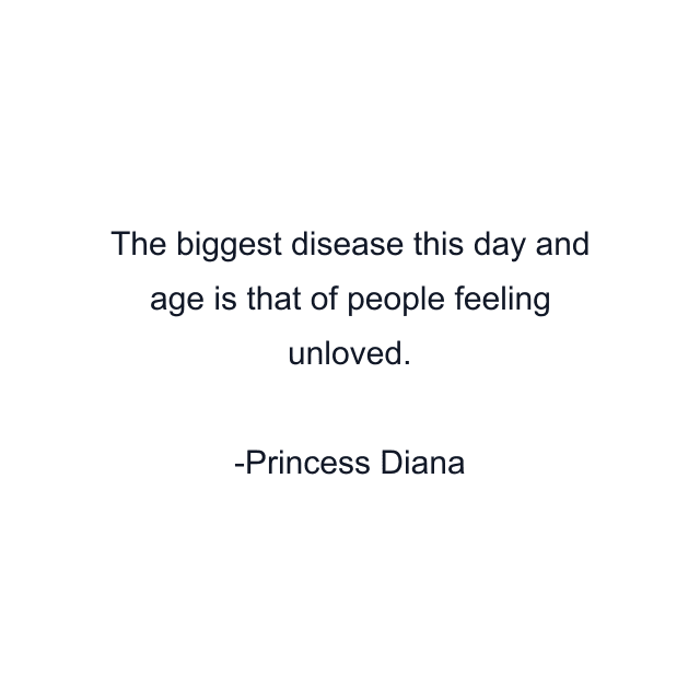 The biggest disease this day and age is that of people feeling unloved.