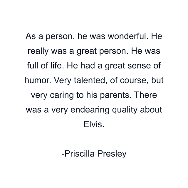 As a person, he was wonderful. He really was a great person. He was full of life. He had a great sense of humor. Very talented, of course, but very caring to his parents. There was a very endearing quality about Elvis.