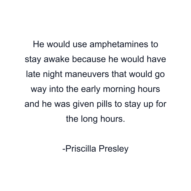 He would use amphetamines to stay awake because he would have late night maneuvers that would go way into the early morning hours and he was given pills to stay up for the long hours.