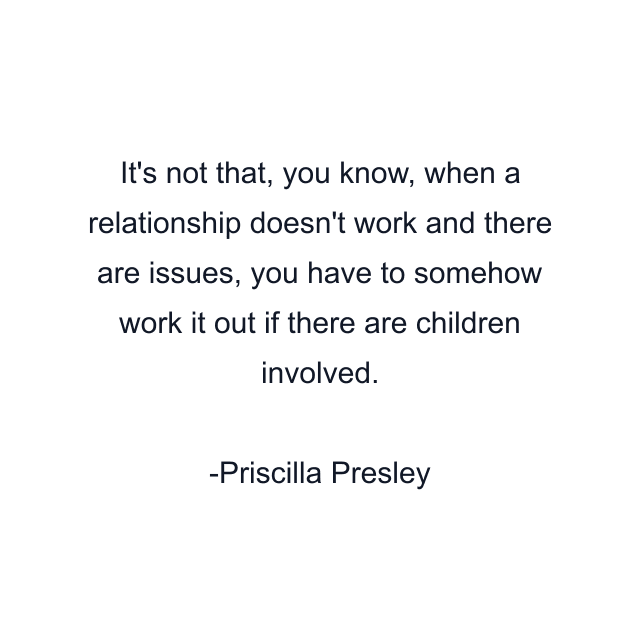 It's not that, you know, when a relationship doesn't work and there are issues, you have to somehow work it out if there are children involved.