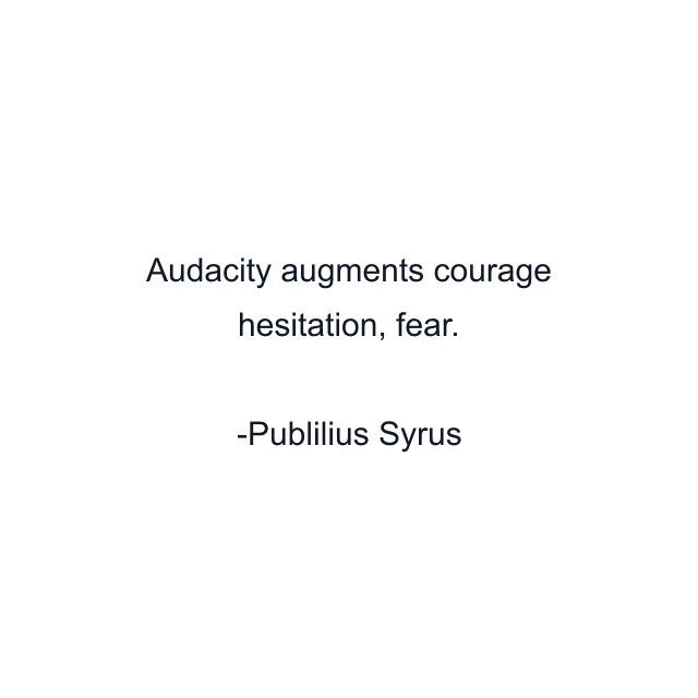 Audacity augments courage hesitation, fear.