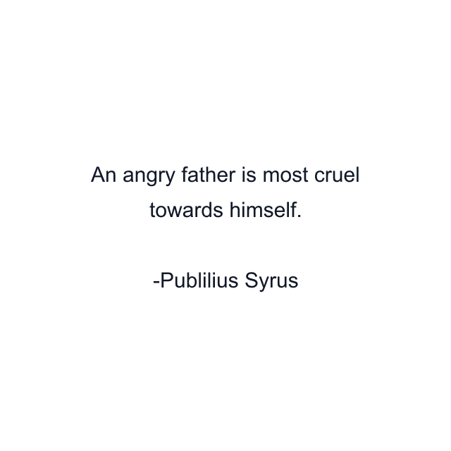 An angry father is most cruel towards himself.