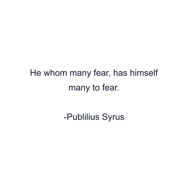 He whom many fear, has himself many to fear.