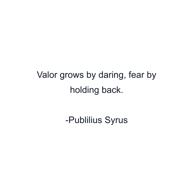 Valor grows by daring, fear by holding back.