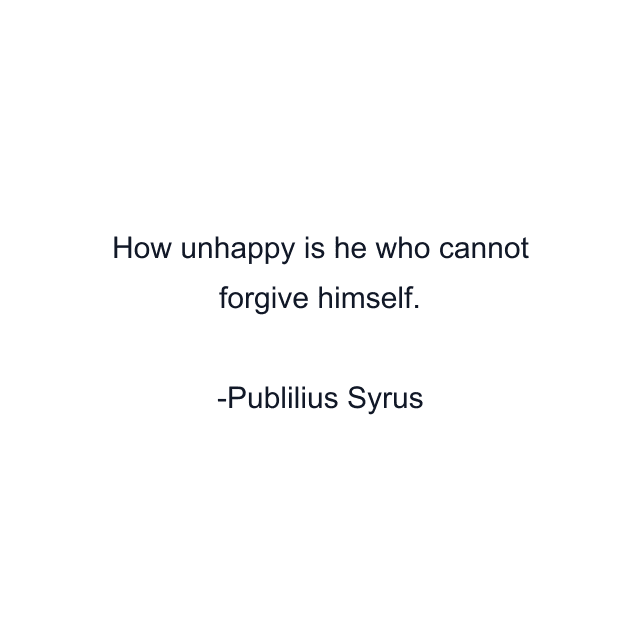 How unhappy is he who cannot forgive himself.