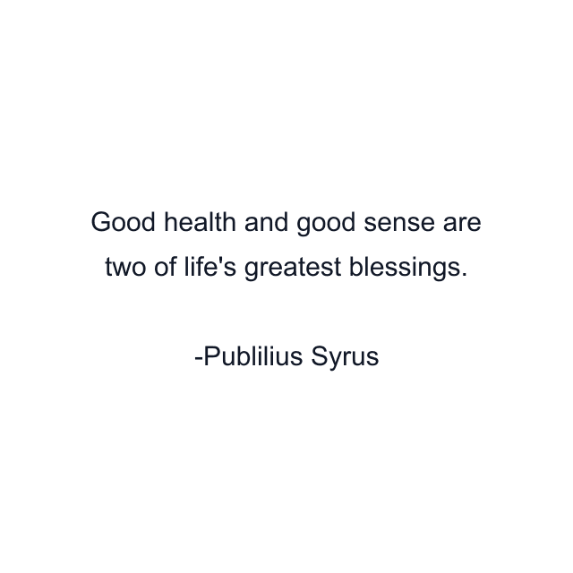 Good health and good sense are two of life's greatest blessings.