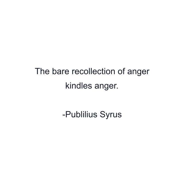 The bare recollection of anger kindles anger.