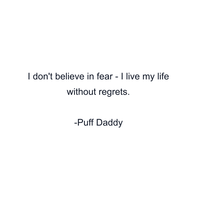 I don't believe in fear - I live my life without regrets.