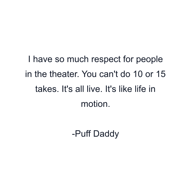 I have so much respect for people in the theater. You can't do 10 or 15 takes. It's all live. It's like life in motion.