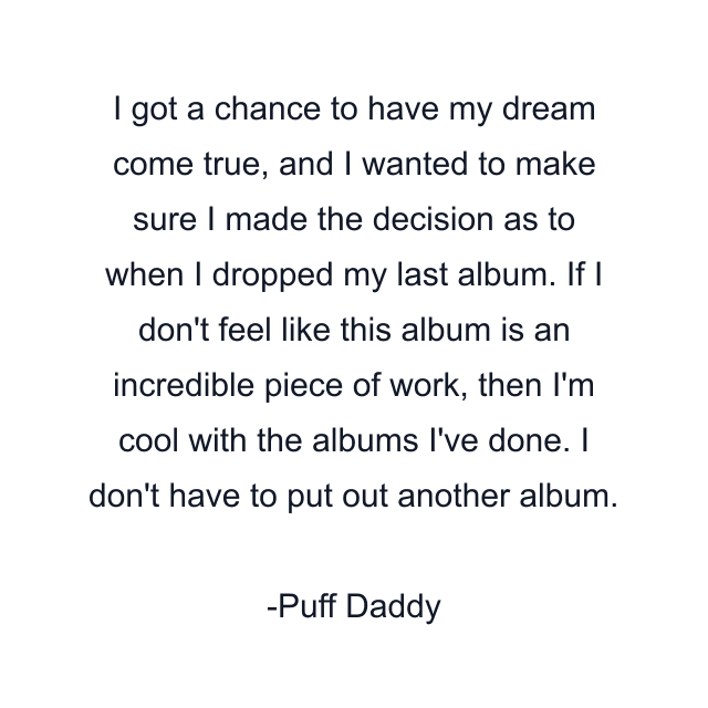 I got a chance to have my dream come true, and I wanted to make sure I made the decision as to when I dropped my last album. If I don't feel like this album is an incredible piece of work, then I'm cool with the albums I've done. I don't have to put out another album.