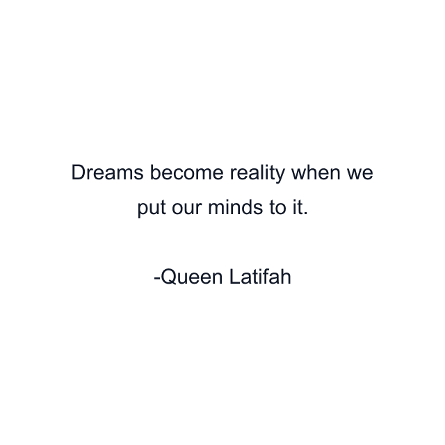 Dreams become reality when we put our minds to it.