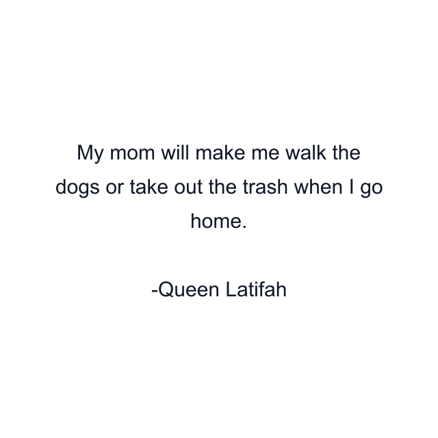 My mom will make me walk the dogs or take out the trash when I go home.