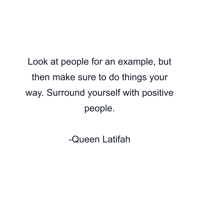 Look at people for an example, but then make sure to do things your way. Surround yourself with positive people.