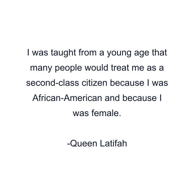 I was taught from a young age that many people would treat me as a second-class citizen because I was African-American and because I was female.