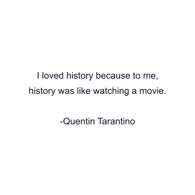 I loved history because to me, history was like watching a movie.