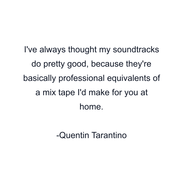 I've always thought my soundtracks do pretty good, because they're basically professional equivalents of a mix tape I'd make for you at home.