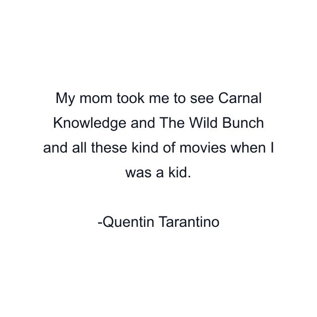 My mom took me to see Carnal Knowledge and The Wild Bunch and all these kind of movies when I was a kid.