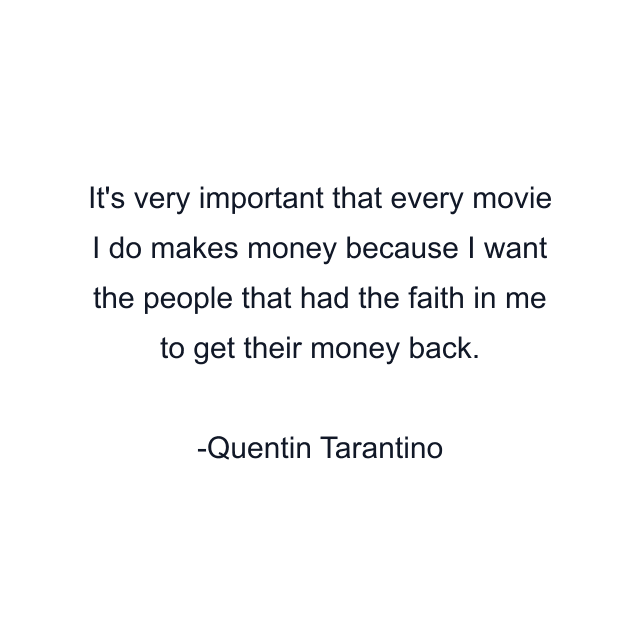 It's very important that every movie I do makes money because I want the people that had the faith in me to get their money back.