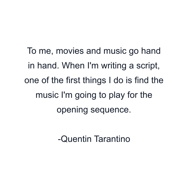 To me, movies and music go hand in hand. When I'm writing a script, one of the first things I do is find the music I'm going to play for the opening sequence.