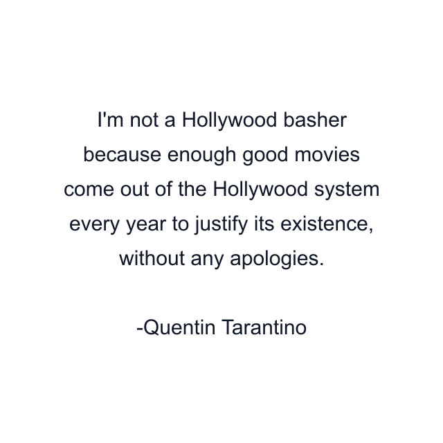 I'm not a Hollywood basher because enough good movies come out of the Hollywood system every year to justify its existence, without any apologies.