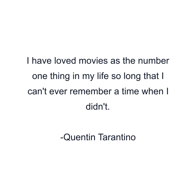 I have loved movies as the number one thing in my life so long that I can't ever remember a time when I didn't.