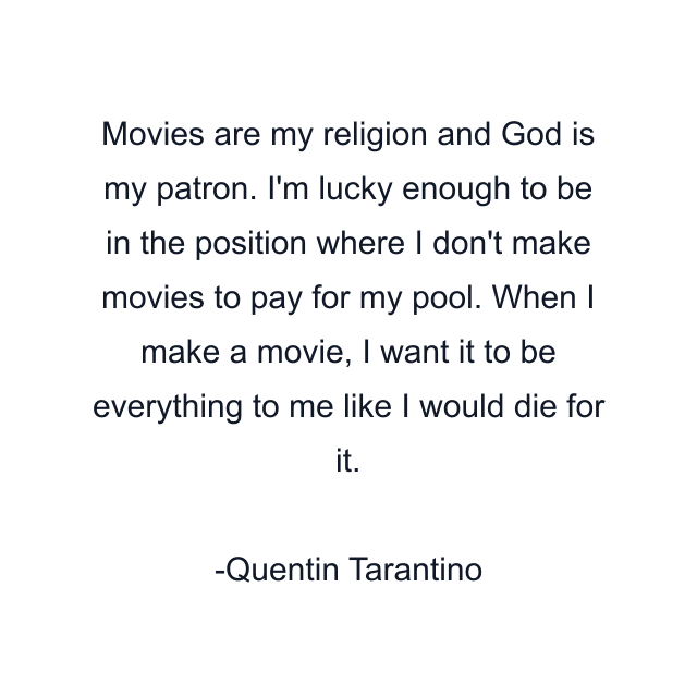 Movies are my religion and God is my patron. I'm lucky enough to be in the position where I don't make movies to pay for my pool. When I make a movie, I want it to be everything to me like I would die for it.