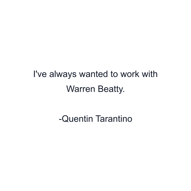 I've always wanted to work with Warren Beatty.