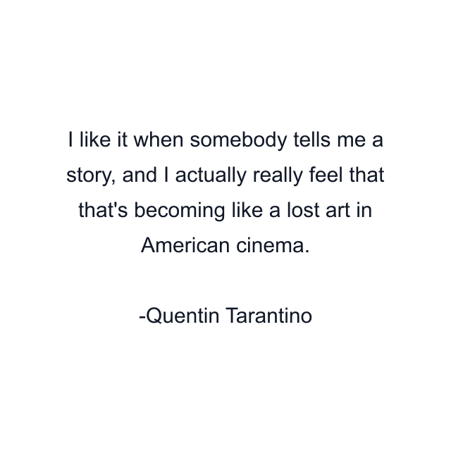 I like it when somebody tells me a story, and I actually really feel that that's becoming like a lost art in American cinema.