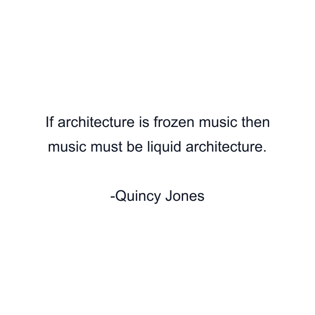 If architecture is frozen music then music must be liquid architecture.