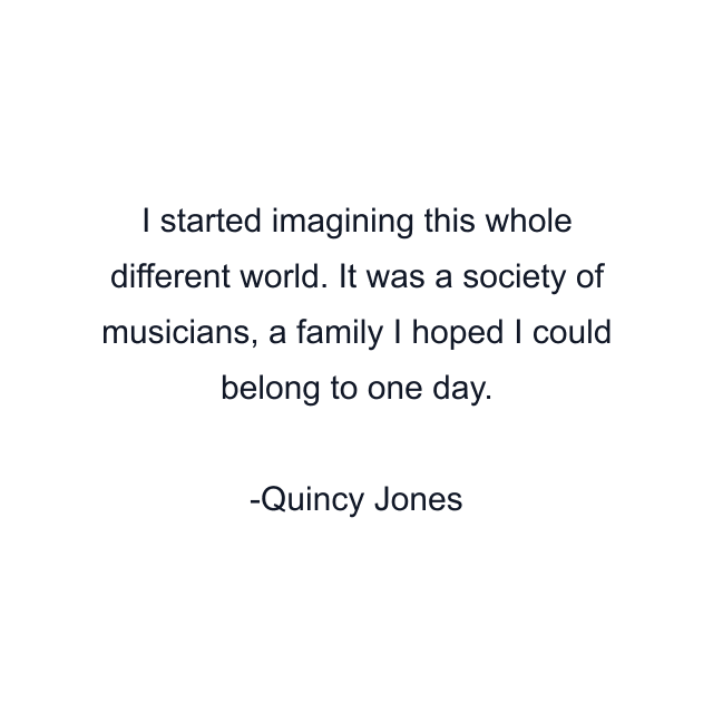 I started imagining this whole different world. It was a society of musicians, a family I hoped I could belong to one day.