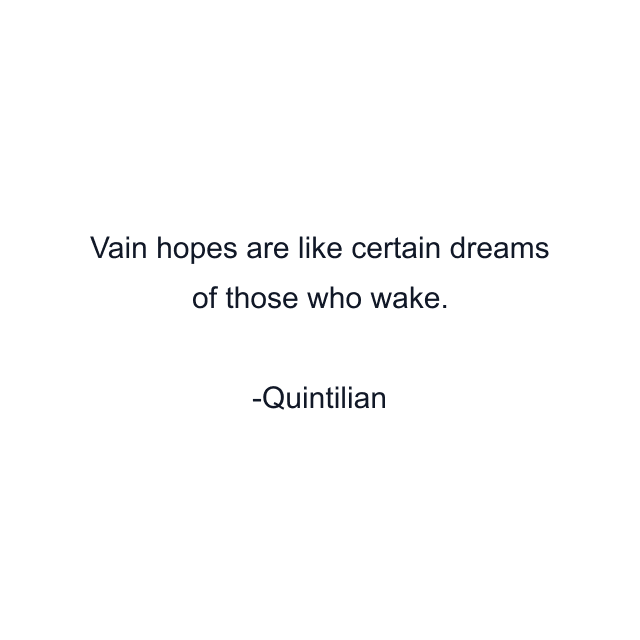 Vain hopes are like certain dreams of those who wake.