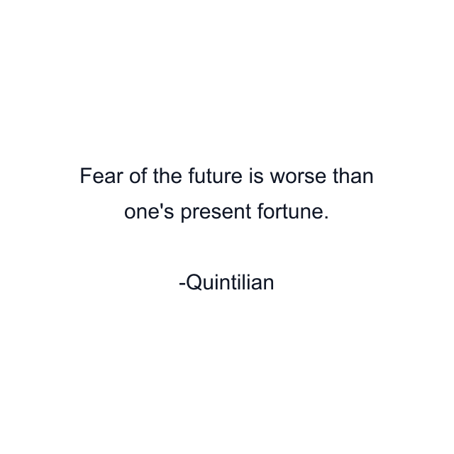 Fear of the future is worse than one's present fortune.