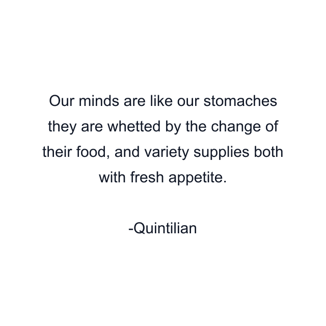 Our minds are like our stomaches they are whetted by the change of their food, and variety supplies both with fresh appetite.