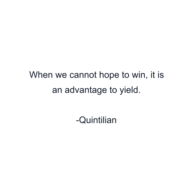 When we cannot hope to win, it is an advantage to yield.