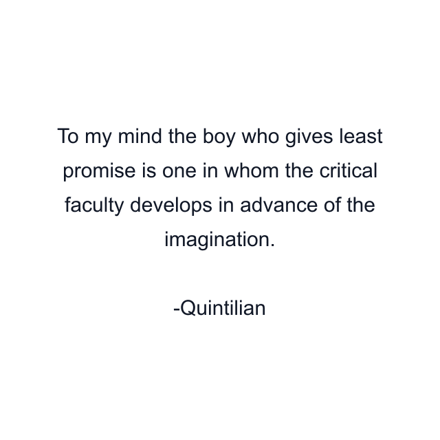 To my mind the boy who gives least promise is one in whom the critical faculty develops in advance of the imagination.