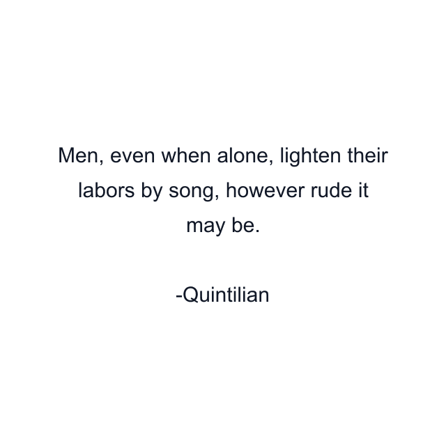 Men, even when alone, lighten their labors by song, however rude it may be.