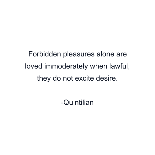 Forbidden pleasures alone are loved immoderately when lawful, they do not excite desire.