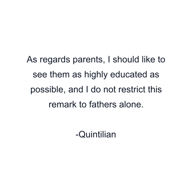 As regards parents, I should like to see them as highly educated as possible, and I do not restrict this remark to fathers alone.