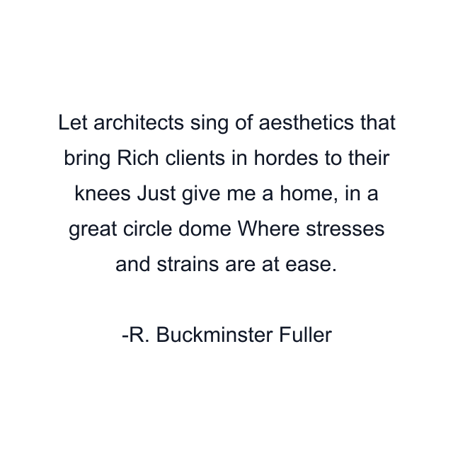 Let architects sing of aesthetics that bring Rich clients in hordes to their knees Just give me a home, in a great circle dome Where stresses and strains are at ease.