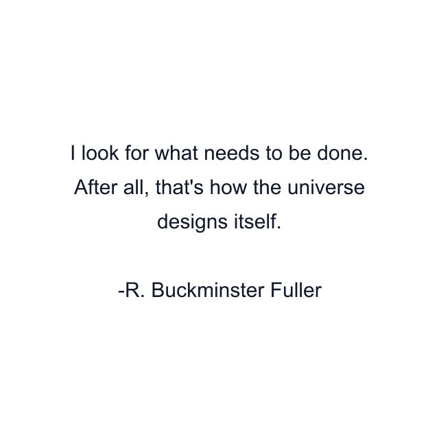 I look for what needs to be done. After all, that's how the universe designs itself.