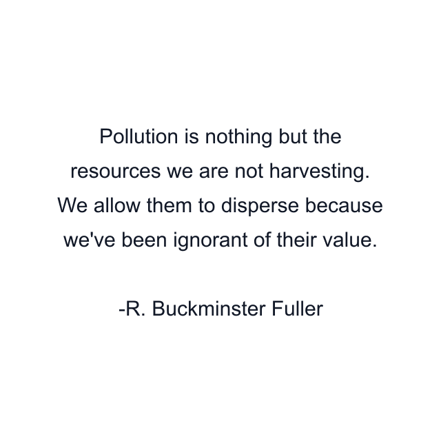 Pollution is nothing but the resources we are not harvesting. We allow them to disperse because we've been ignorant of their value.